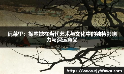 瓦莱里：探索她在当代艺术与文化中的独特影响力与深远意义