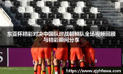 东亚杯精彩对决中国队迎战朝鲜队全场视频回顾与精彩瞬间分享