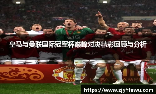 皇马与曼联国际冠军杯巅峰对决精彩回顾与分析